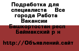 Подработка для IT специалиста. - Все города Работа » Вакансии   . Башкортостан респ.,Баймакский р-н